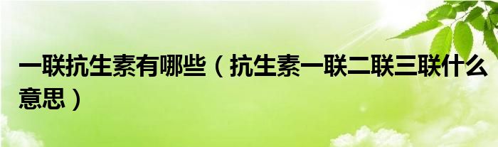 一联抗生素有哪些（抗生素一联二联三联什么意思）