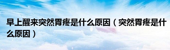 早上醒来突然胃疼是什么原因（突然胃疼是什么原因）