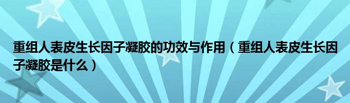 重组人表皮生长因子凝胶的功效与作用（重组人表皮生长因子凝胶是什么）