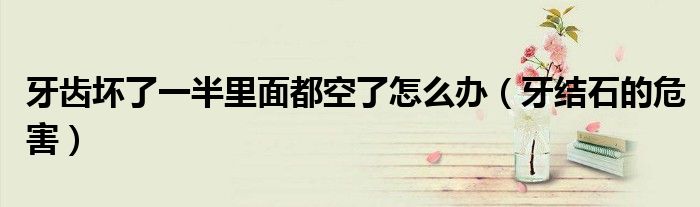 牙齿坏了一半里面都空了怎么办（牙结石的危害）