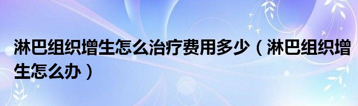 淋巴组织增生怎么治疗费用多少（淋巴组织增生怎么办）