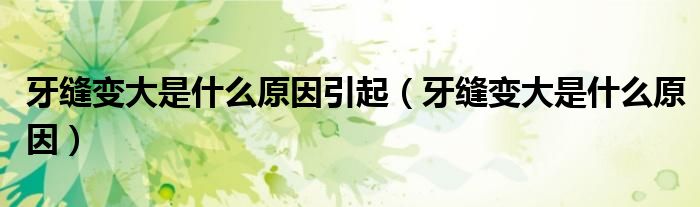 牙缝变大是什么原因引起（牙缝变大是什么原因）