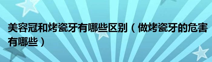 美容冠和烤瓷牙有哪些区别（做烤瓷牙的危害有哪些）