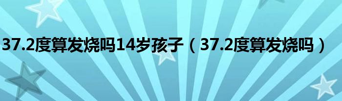 37.2度算发烧吗14岁孩子（37.2度算发烧吗）