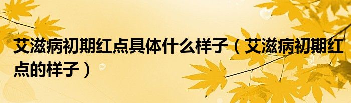 艾滋病初期红点具体什么样子（艾滋病初期红点的样子）