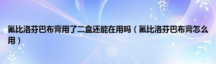 氟比洛芬巴布膏用了二盒还能在用吗（氟比洛芬巴布膏怎么用）