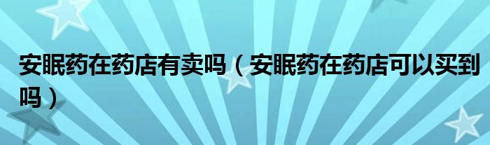 安眠药在药店有卖吗（安眠药在药店可以买到吗）