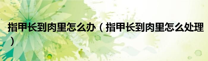 指甲长到肉里怎么办（指甲长到肉里怎么处理）