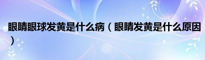 眼睛眼球发黄是什么病（眼睛发黄是什么原因）