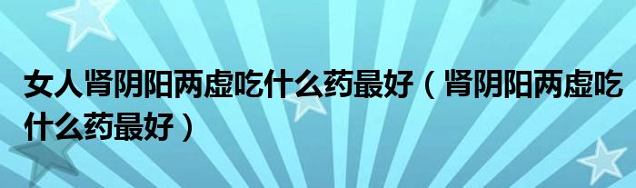 女人肾阴阳两虚吃什么药最好（肾阴阳两虚吃什么药最好）