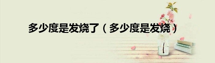 多少度是发烧了（多少度是发烧）