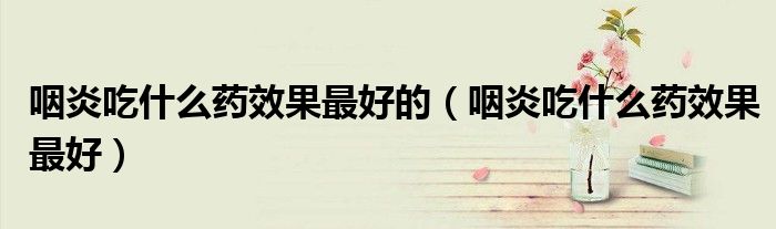 咽炎吃什么药效果最好的（咽炎吃什么药效果最好）
