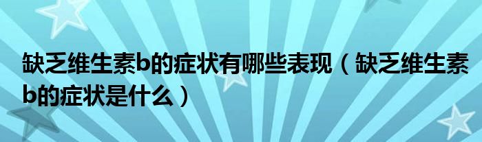 缺乏维生素b的症状有哪些表现（缺乏维生素b的症状是什么）