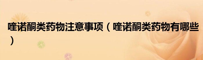 喹诺酮类药物注意事项（喹诺酮类药物有哪些）