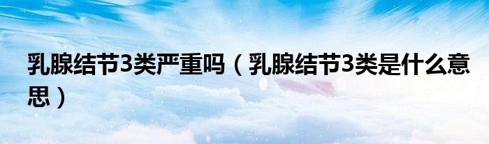 乳腺结节3类严重吗（乳腺结节3类是什么意思）