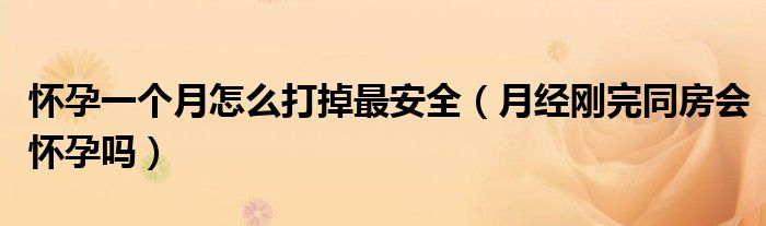 怀孕一个月怎么打掉最安全（月经刚完同房会怀孕吗）