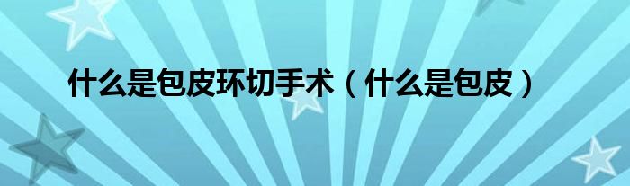 什么是包皮环切手术（什么是包皮）