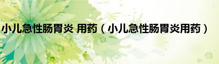 小儿急性肠胃炎 用药（小儿急性肠胃炎用药）