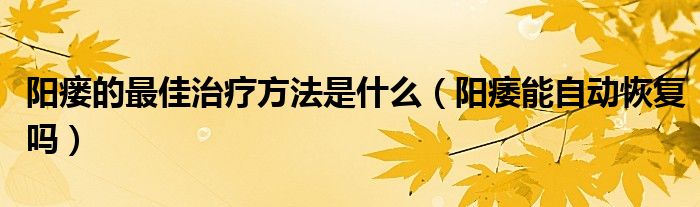 阳瘘的最佳治疗方法是什么（阳痿能自动恢复吗）