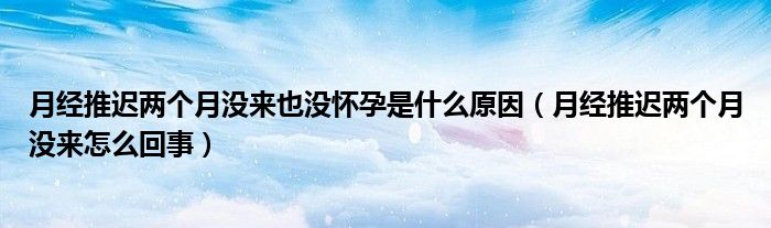 月经推迟两个月没来也没怀孕是什么原因（月经推迟两个月没来怎么回事）