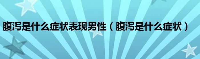 腹泻是什么症状表现男性（腹泻是什么症状）