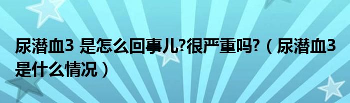尿潜血3 是怎么回事儿?很严重吗?（尿潜血3 是什么情况）