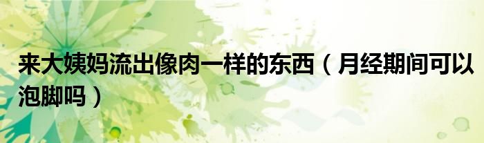 来大姨妈流出像肉一样的东西（月经期间可以泡脚吗）