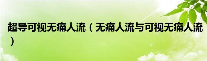 超导可视无痛人流（无痛人流与可视无痛人流）