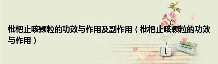 枇杷止咳颗粒的功效与作用及副作用（枇杷止咳颗粒的功效与作用）