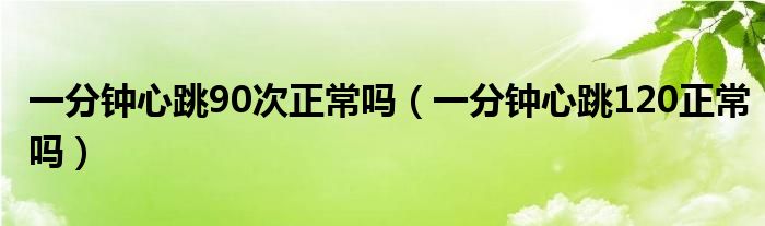 一分钟心跳90次正常吗（一分钟心跳120正常吗）