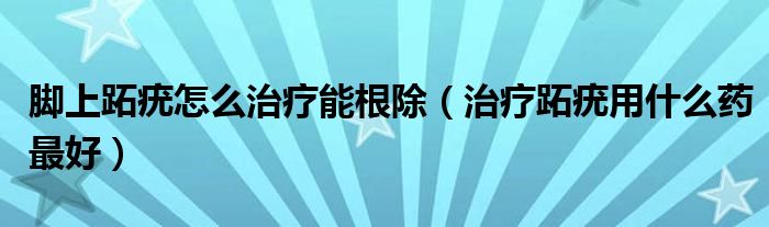 脚上跖疣怎么治疗能根除（治疗跖疣用什么药最好）