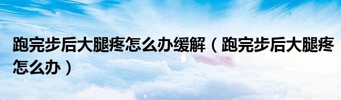 跑完步后大腿疼怎么办缓解（跑完步后大腿疼怎么办）
