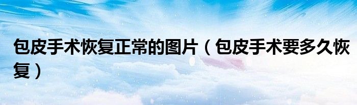 包皮手术恢复正常的图片（包皮手术要多久恢复）