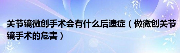 关节镜微创手术会有什么后遗症（做微创关节镜手术的危害）