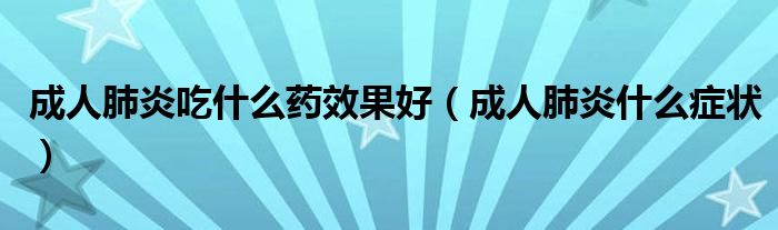 成人肺炎吃什么药效果好（成人肺炎什么症状）