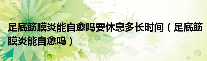 足底筋膜炎能自愈吗要休息多长时间（足底筋膜炎能自愈吗）