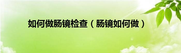 如何做肠镜检查（肠镜如何做）