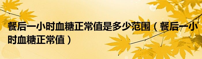 餐后一小时血糖正常值是多少范围（餐后一小时血糖正常值）
