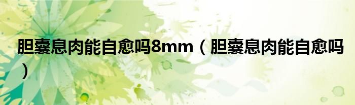 胆囊息肉能自愈吗8mm（胆囊息肉能自愈吗）