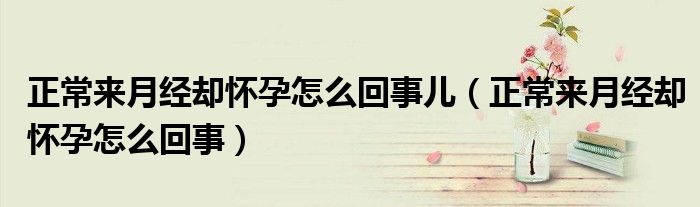正常来月经却怀孕怎么回事儿（正常来月经却怀孕怎么回事）