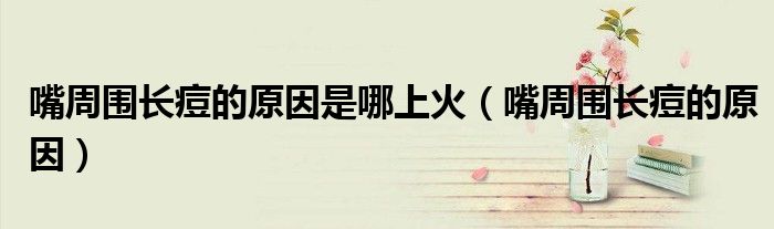 嘴周围长痘的原因是哪上火（嘴周围长痘的原因）
