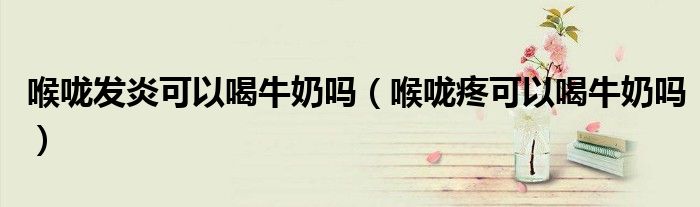 喉咙发炎可以喝牛奶吗（喉咙疼可以喝牛奶吗）