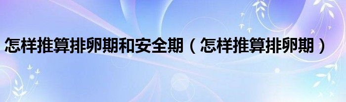 怎样推算排卵期和安全期（怎样推算排卵期）
