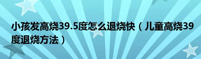 小孩发高烧39.5度怎么退烧快（儿童高烧39度退烧方法）