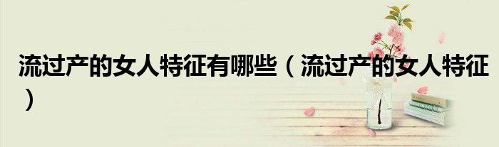 流过产的女人特征有哪些（流过产的女人特征）