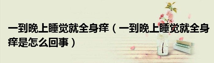一到晚上睡觉就全身痒（一到晚上睡觉就全身痒是怎么回事）