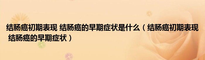 结肠癌初期表现 结肠癌的早期症状是什么（结肠癌初期表现 结肠癌的早期症状）