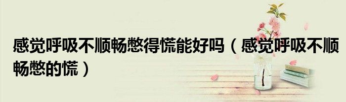 感觉呼吸不顺畅憋得慌能好吗（感觉呼吸不顺畅憋的慌）
