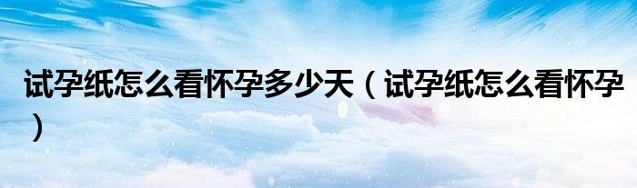 试孕纸怎么看怀孕多少天（试孕纸怎么看怀孕）