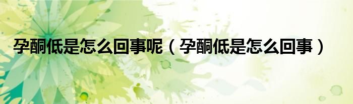 孕酮低是怎么回事呢（孕酮低是怎么回事）